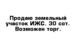 Продаю земельный участок ИЖС. 30 сот. Возможен торг.